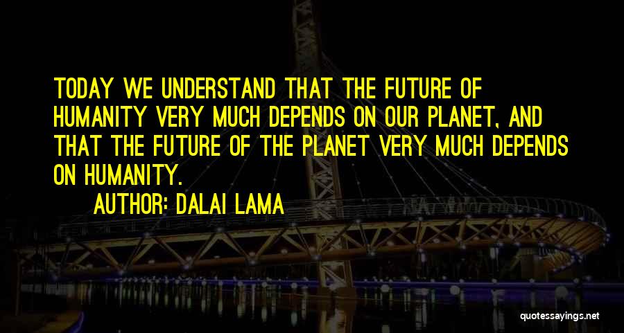 Dalai Lama Quotes: Today We Understand That The Future Of Humanity Very Much Depends On Our Planet, And That The Future Of The