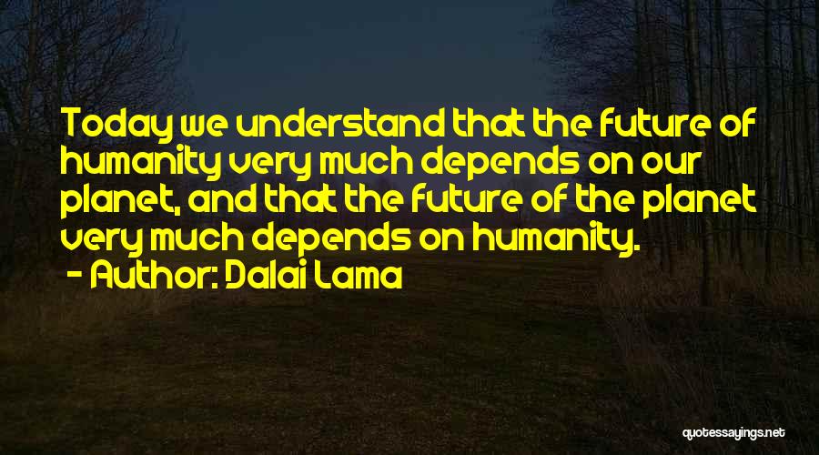 Dalai Lama Quotes: Today We Understand That The Future Of Humanity Very Much Depends On Our Planet, And That The Future Of The