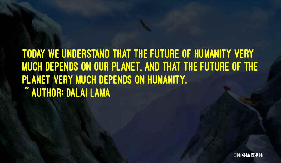 Dalai Lama Quotes: Today We Understand That The Future Of Humanity Very Much Depends On Our Planet, And That The Future Of The