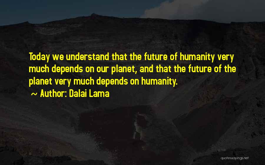 Dalai Lama Quotes: Today We Understand That The Future Of Humanity Very Much Depends On Our Planet, And That The Future Of The