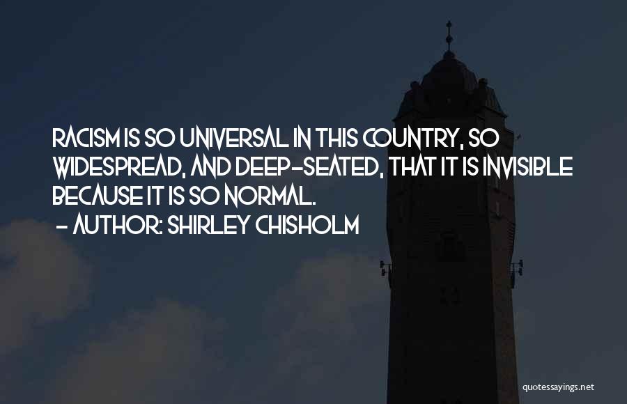 Shirley Chisholm Quotes: Racism Is So Universal In This Country, So Widespread, And Deep-seated, That It Is Invisible Because It Is So Normal.