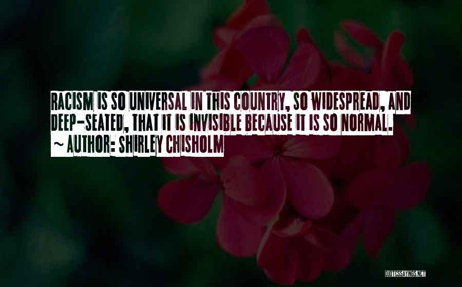 Shirley Chisholm Quotes: Racism Is So Universal In This Country, So Widespread, And Deep-seated, That It Is Invisible Because It Is So Normal.