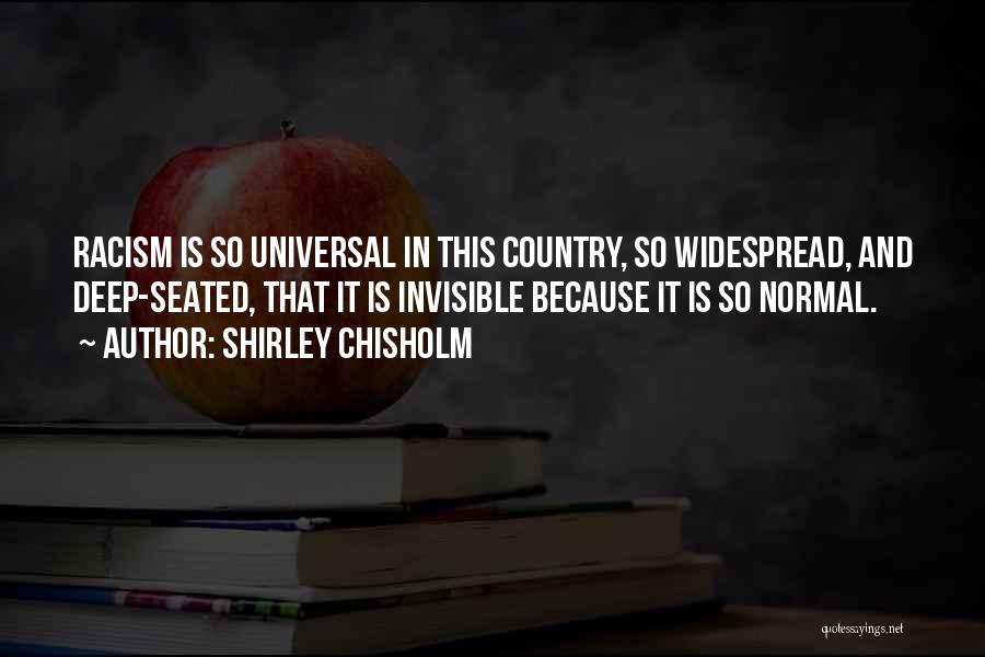 Shirley Chisholm Quotes: Racism Is So Universal In This Country, So Widespread, And Deep-seated, That It Is Invisible Because It Is So Normal.