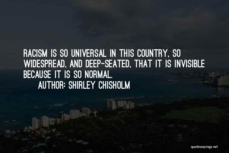 Shirley Chisholm Quotes: Racism Is So Universal In This Country, So Widespread, And Deep-seated, That It Is Invisible Because It Is So Normal.