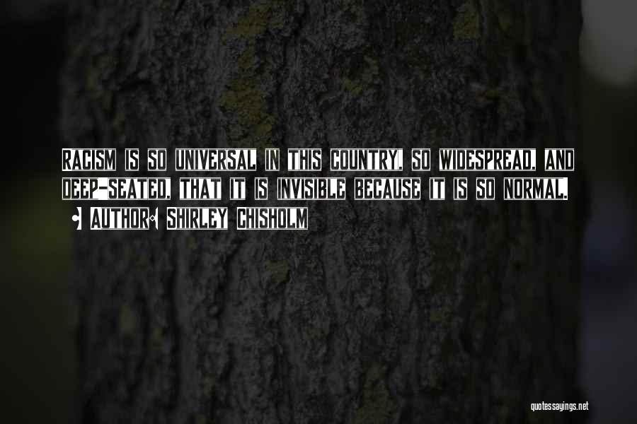 Shirley Chisholm Quotes: Racism Is So Universal In This Country, So Widespread, And Deep-seated, That It Is Invisible Because It Is So Normal.