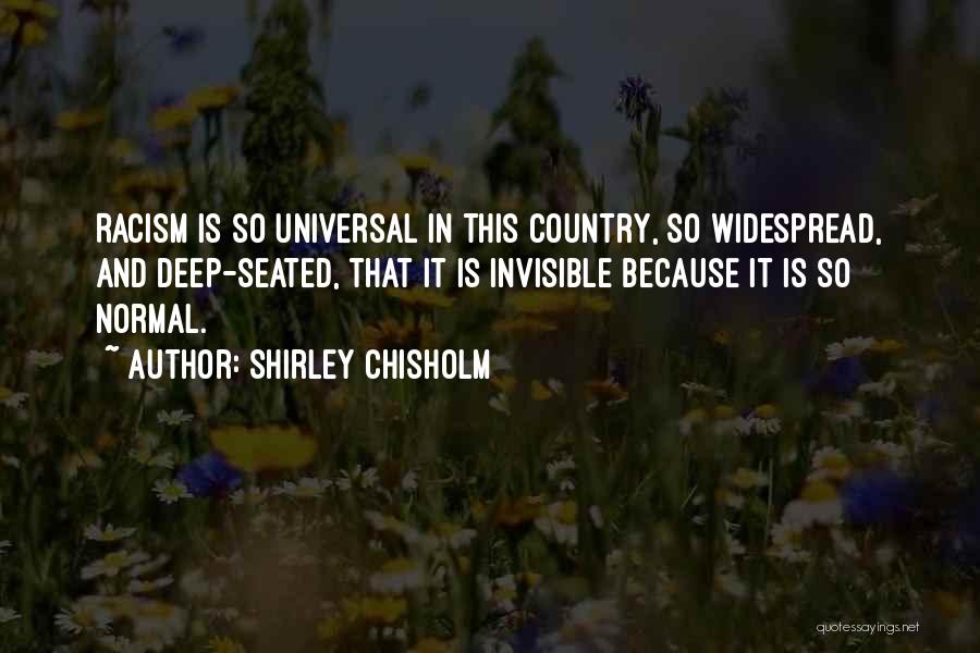 Shirley Chisholm Quotes: Racism Is So Universal In This Country, So Widespread, And Deep-seated, That It Is Invisible Because It Is So Normal.