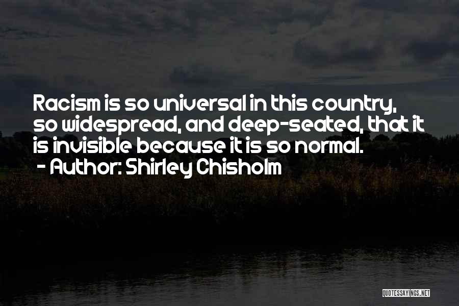 Shirley Chisholm Quotes: Racism Is So Universal In This Country, So Widespread, And Deep-seated, That It Is Invisible Because It Is So Normal.