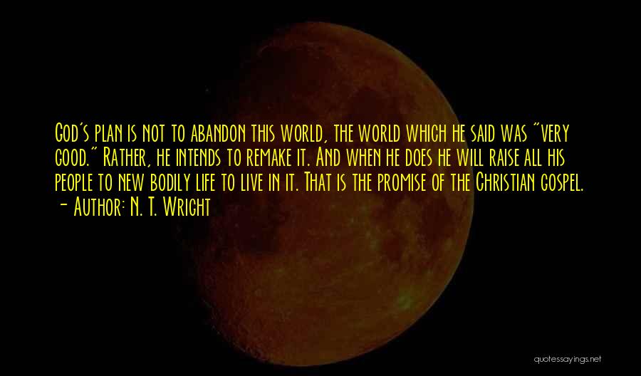 N. T. Wright Quotes: God's Plan Is Not To Abandon This World, The World Which He Said Was Very Good. Rather, He Intends To