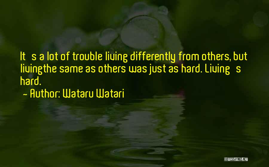 Wataru Watari Quotes: It's A Lot Of Trouble Living Differently From Others, But Livingthe Same As Others Was Just As Hard. Living's Hard.