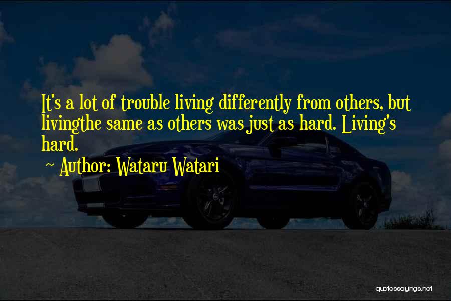 Wataru Watari Quotes: It's A Lot Of Trouble Living Differently From Others, But Livingthe Same As Others Was Just As Hard. Living's Hard.