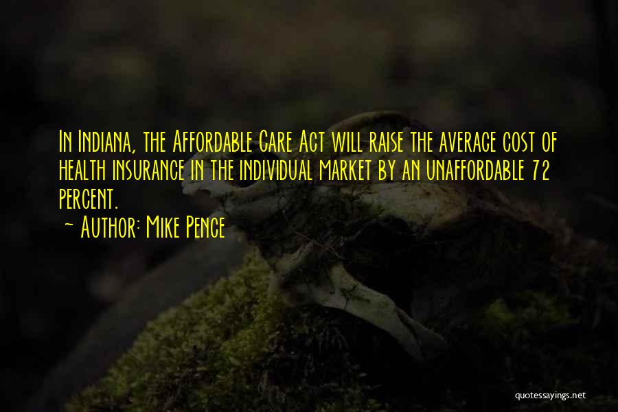 Mike Pence Quotes: In Indiana, The Affordable Care Act Will Raise The Average Cost Of Health Insurance In The Individual Market By An