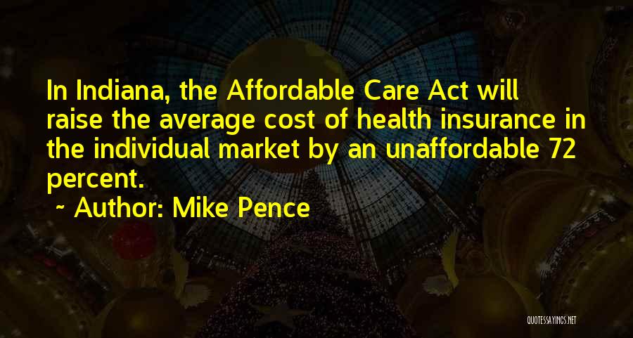 Mike Pence Quotes: In Indiana, The Affordable Care Act Will Raise The Average Cost Of Health Insurance In The Individual Market By An