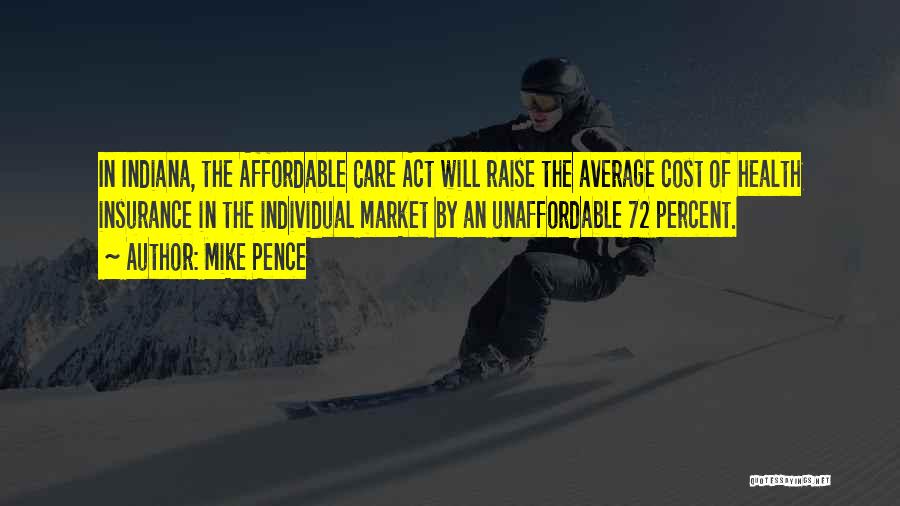Mike Pence Quotes: In Indiana, The Affordable Care Act Will Raise The Average Cost Of Health Insurance In The Individual Market By An
