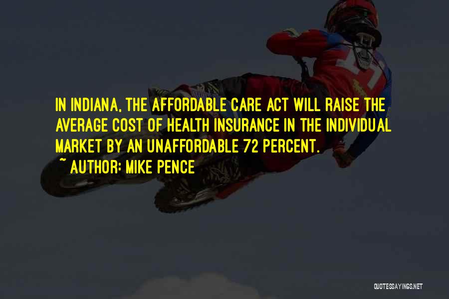 Mike Pence Quotes: In Indiana, The Affordable Care Act Will Raise The Average Cost Of Health Insurance In The Individual Market By An