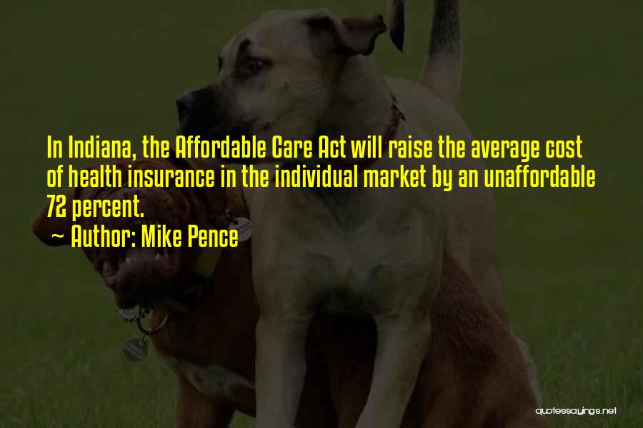 Mike Pence Quotes: In Indiana, The Affordable Care Act Will Raise The Average Cost Of Health Insurance In The Individual Market By An