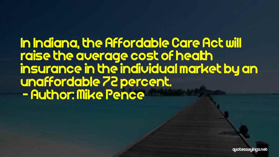 Mike Pence Quotes: In Indiana, The Affordable Care Act Will Raise The Average Cost Of Health Insurance In The Individual Market By An