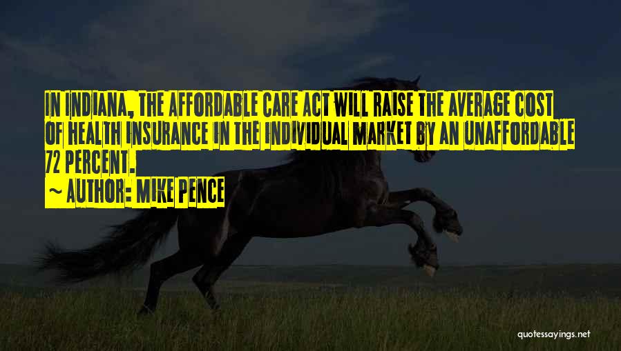 Mike Pence Quotes: In Indiana, The Affordable Care Act Will Raise The Average Cost Of Health Insurance In The Individual Market By An
