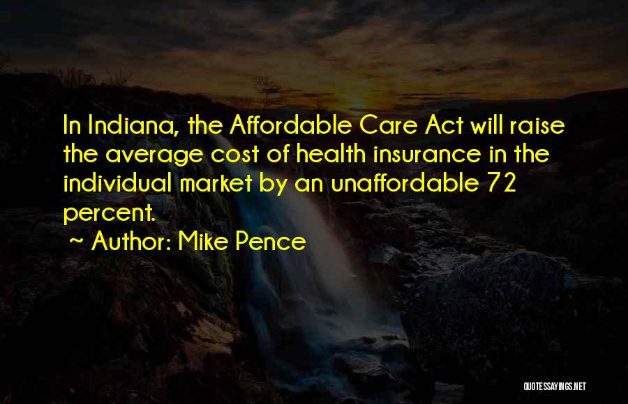 Mike Pence Quotes: In Indiana, The Affordable Care Act Will Raise The Average Cost Of Health Insurance In The Individual Market By An