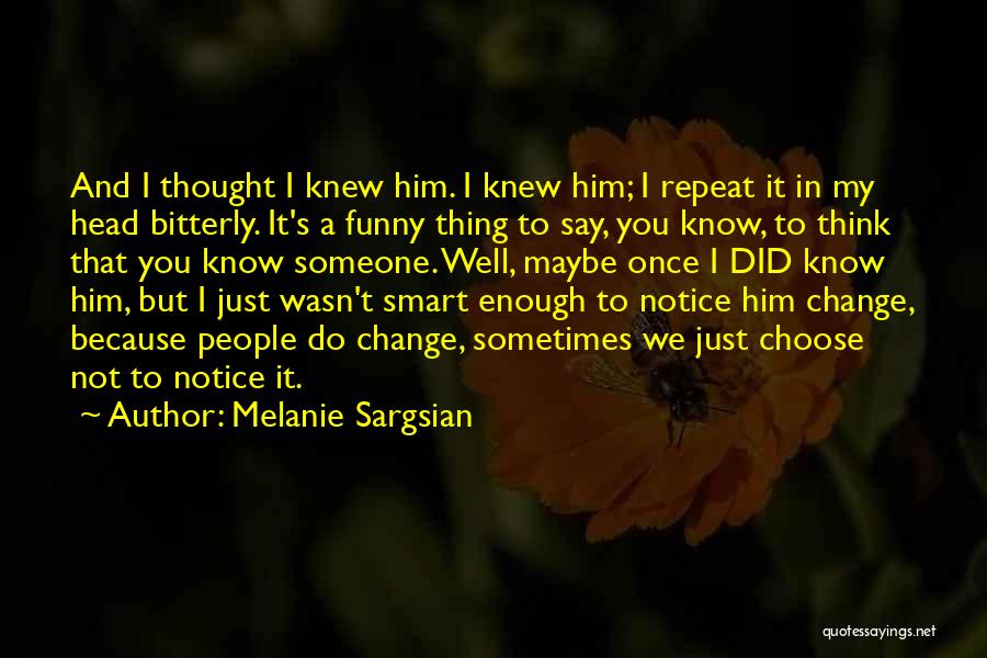 Melanie Sargsian Quotes: And I Thought I Knew Him. I Knew Him; I Repeat It In My Head Bitterly. It's A Funny Thing