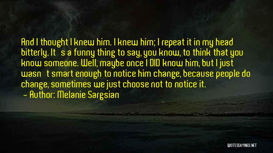 Melanie Sargsian Quotes: And I Thought I Knew Him. I Knew Him; I Repeat It In My Head Bitterly. It's A Funny Thing