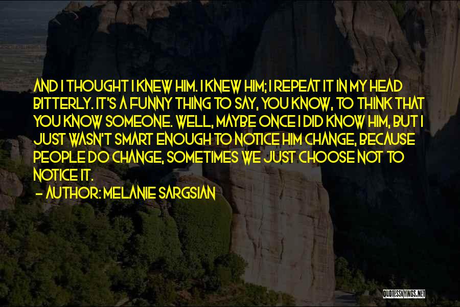 Melanie Sargsian Quotes: And I Thought I Knew Him. I Knew Him; I Repeat It In My Head Bitterly. It's A Funny Thing