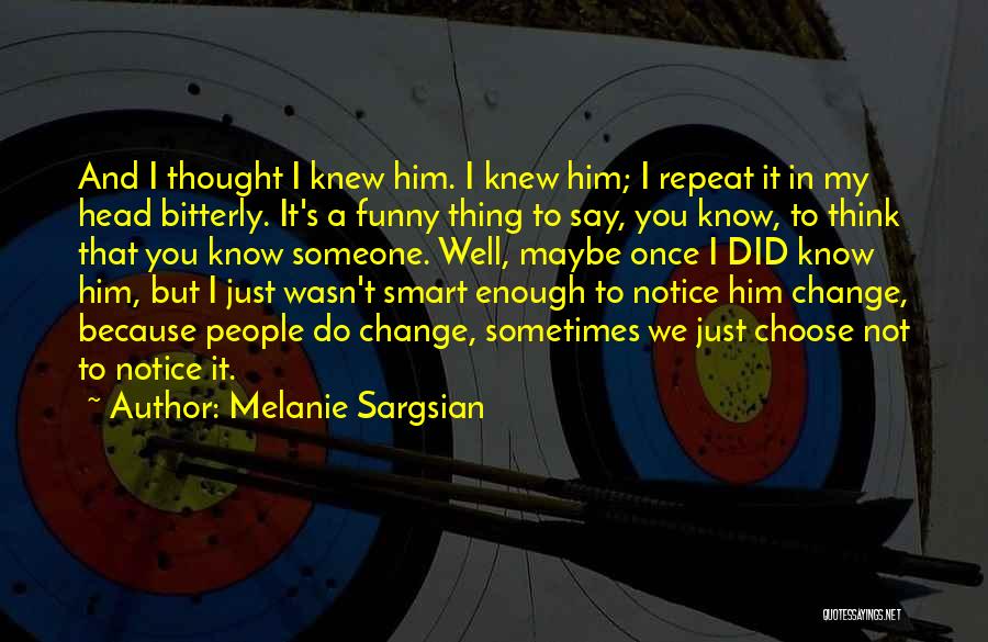 Melanie Sargsian Quotes: And I Thought I Knew Him. I Knew Him; I Repeat It In My Head Bitterly. It's A Funny Thing