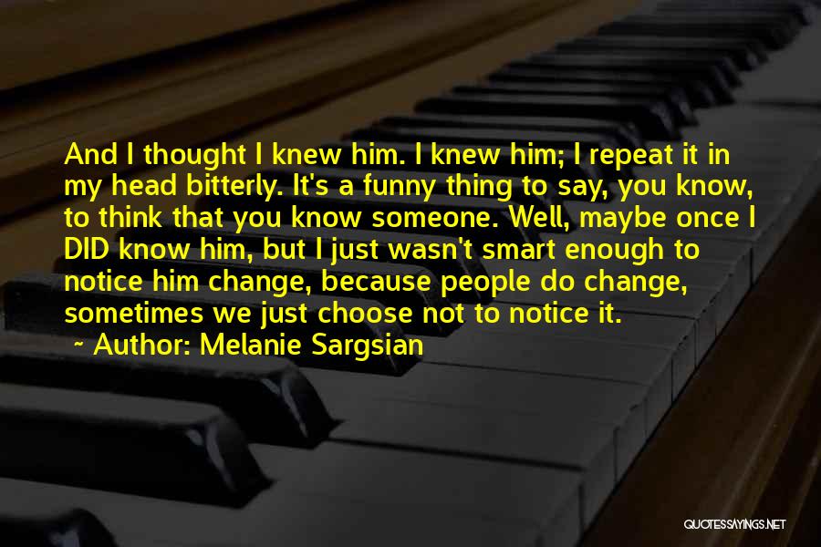 Melanie Sargsian Quotes: And I Thought I Knew Him. I Knew Him; I Repeat It In My Head Bitterly. It's A Funny Thing