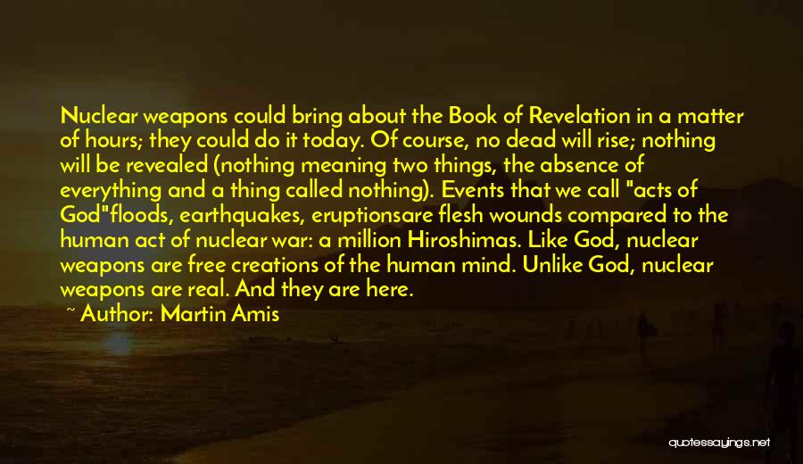 Martin Amis Quotes: Nuclear Weapons Could Bring About The Book Of Revelation In A Matter Of Hours; They Could Do It Today. Of