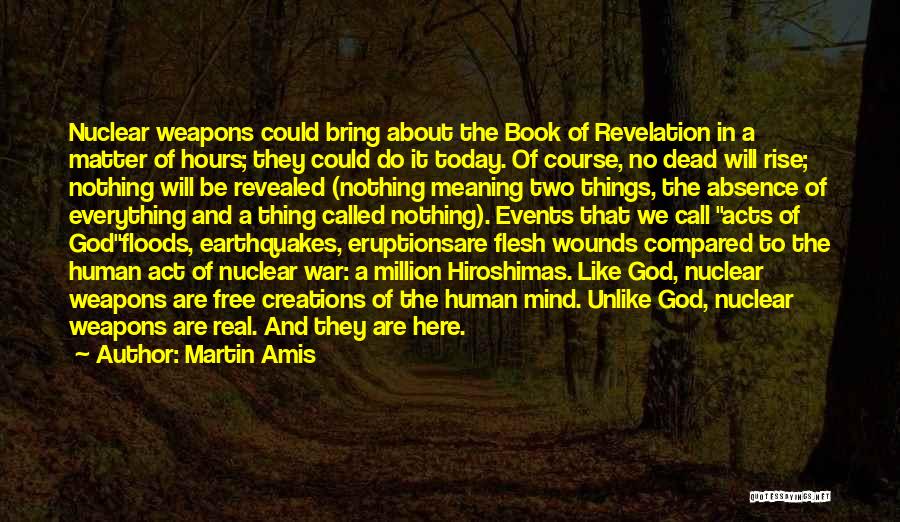 Martin Amis Quotes: Nuclear Weapons Could Bring About The Book Of Revelation In A Matter Of Hours; They Could Do It Today. Of