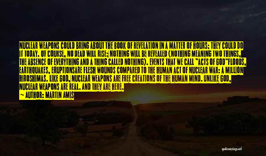 Martin Amis Quotes: Nuclear Weapons Could Bring About The Book Of Revelation In A Matter Of Hours; They Could Do It Today. Of