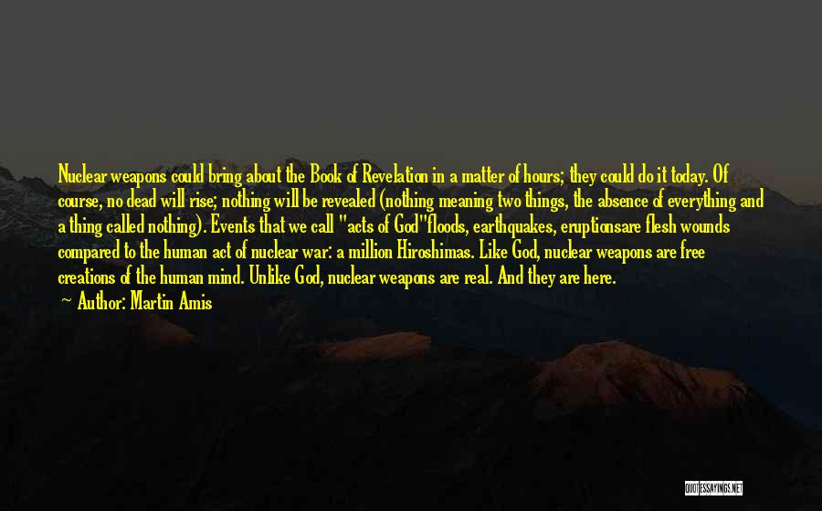 Martin Amis Quotes: Nuclear Weapons Could Bring About The Book Of Revelation In A Matter Of Hours; They Could Do It Today. Of