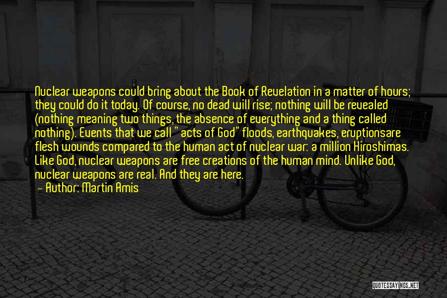 Martin Amis Quotes: Nuclear Weapons Could Bring About The Book Of Revelation In A Matter Of Hours; They Could Do It Today. Of