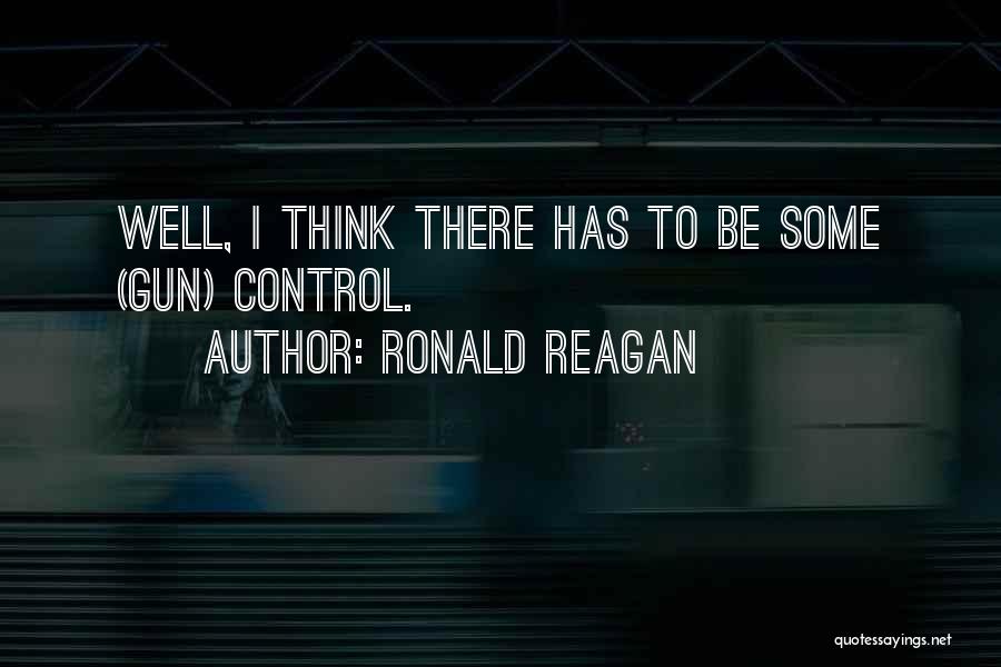 Ronald Reagan Quotes: Well, I Think There Has To Be Some (gun) Control.