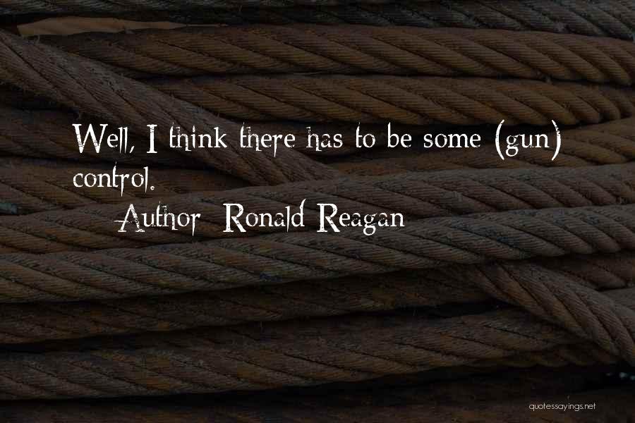 Ronald Reagan Quotes: Well, I Think There Has To Be Some (gun) Control.
