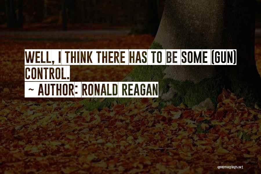 Ronald Reagan Quotes: Well, I Think There Has To Be Some (gun) Control.