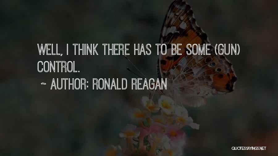 Ronald Reagan Quotes: Well, I Think There Has To Be Some (gun) Control.