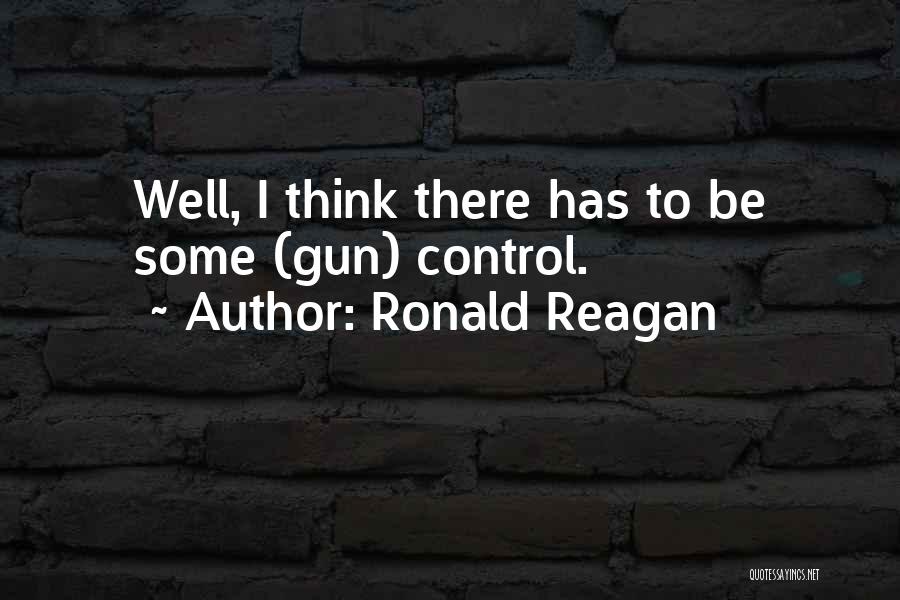 Ronald Reagan Quotes: Well, I Think There Has To Be Some (gun) Control.