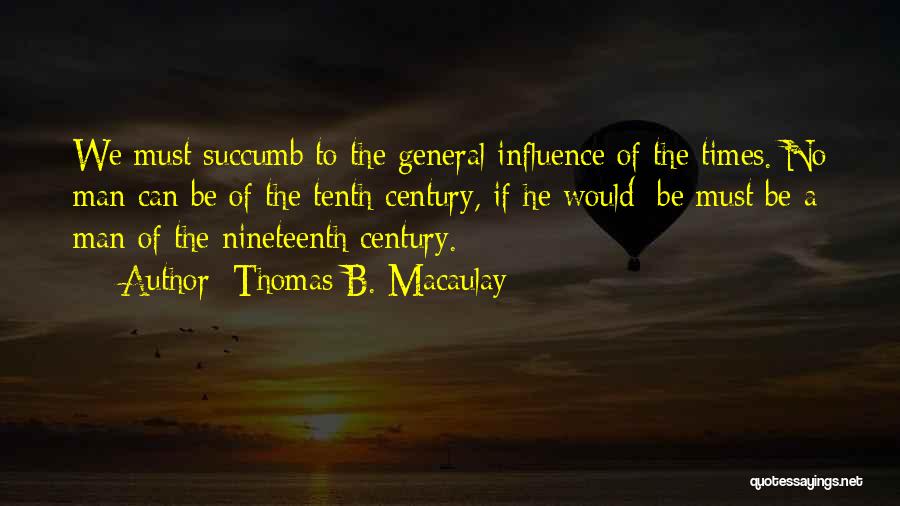 Thomas B. Macaulay Quotes: We Must Succumb To The General Influence Of The Times. No Man Can Be Of The Tenth Century, If He