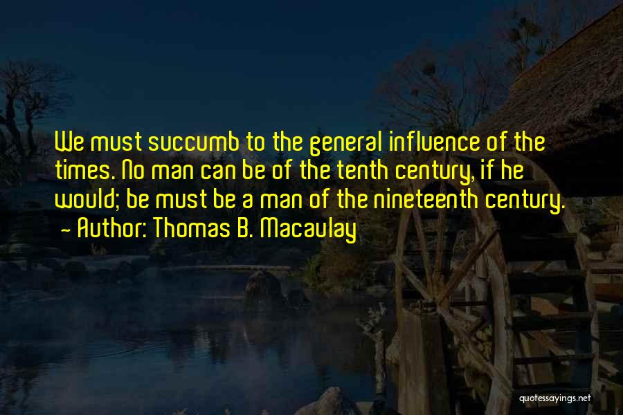 Thomas B. Macaulay Quotes: We Must Succumb To The General Influence Of The Times. No Man Can Be Of The Tenth Century, If He
