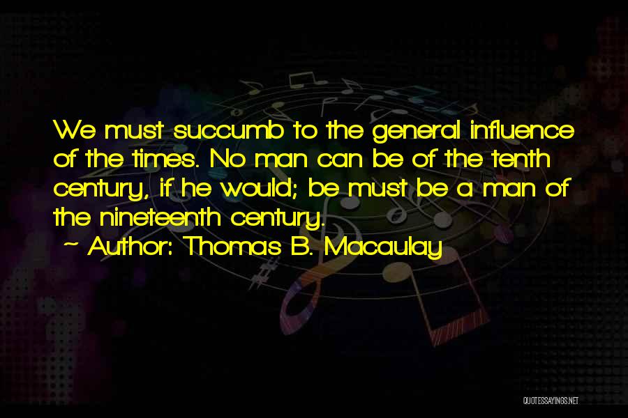 Thomas B. Macaulay Quotes: We Must Succumb To The General Influence Of The Times. No Man Can Be Of The Tenth Century, If He