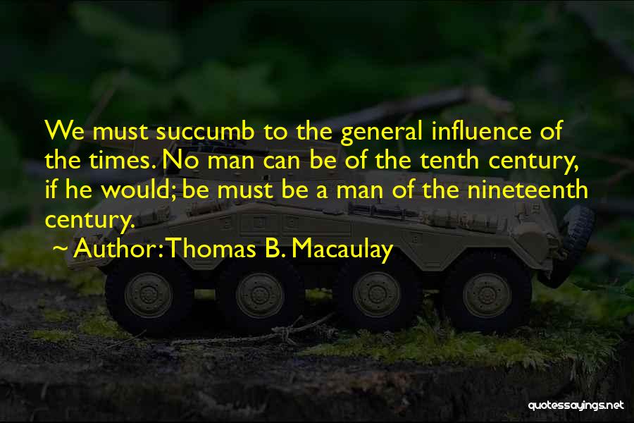 Thomas B. Macaulay Quotes: We Must Succumb To The General Influence Of The Times. No Man Can Be Of The Tenth Century, If He