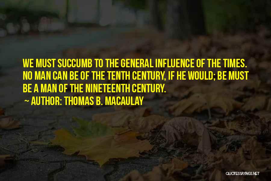 Thomas B. Macaulay Quotes: We Must Succumb To The General Influence Of The Times. No Man Can Be Of The Tenth Century, If He