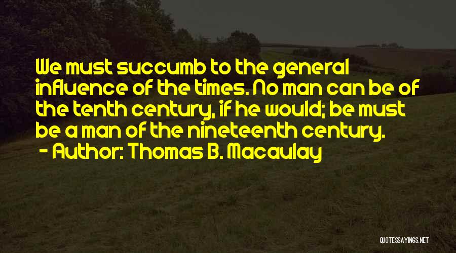 Thomas B. Macaulay Quotes: We Must Succumb To The General Influence Of The Times. No Man Can Be Of The Tenth Century, If He