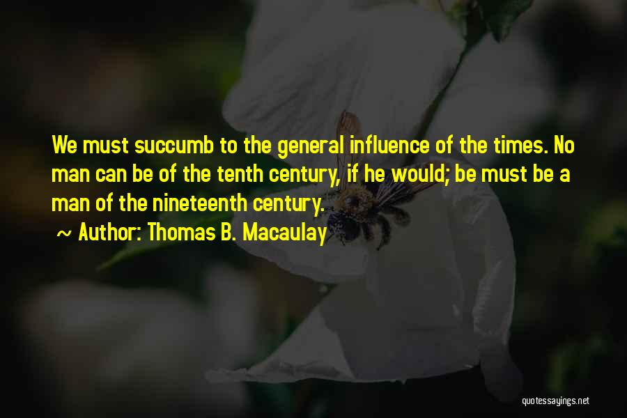 Thomas B. Macaulay Quotes: We Must Succumb To The General Influence Of The Times. No Man Can Be Of The Tenth Century, If He