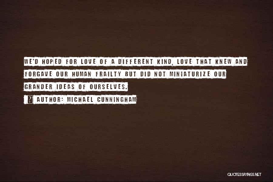 Michael Cunningham Quotes: We'd Hoped For Love Of A Different Kind, Love That Knew And Forgave Our Human Frailty But Did Not Miniaturize