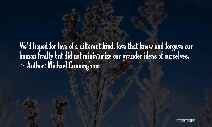Michael Cunningham Quotes: We'd Hoped For Love Of A Different Kind, Love That Knew And Forgave Our Human Frailty But Did Not Miniaturize