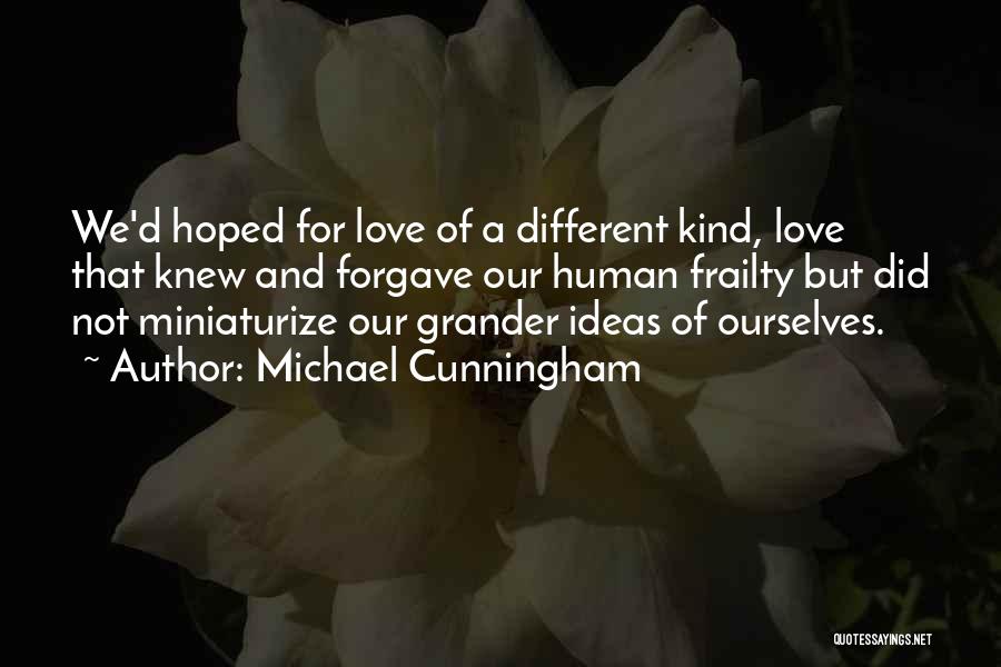 Michael Cunningham Quotes: We'd Hoped For Love Of A Different Kind, Love That Knew And Forgave Our Human Frailty But Did Not Miniaturize
