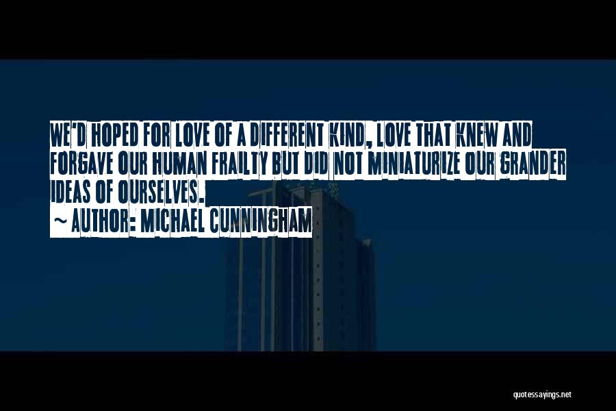Michael Cunningham Quotes: We'd Hoped For Love Of A Different Kind, Love That Knew And Forgave Our Human Frailty But Did Not Miniaturize