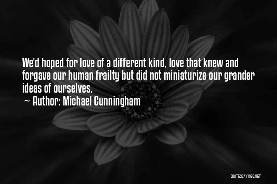 Michael Cunningham Quotes: We'd Hoped For Love Of A Different Kind, Love That Knew And Forgave Our Human Frailty But Did Not Miniaturize