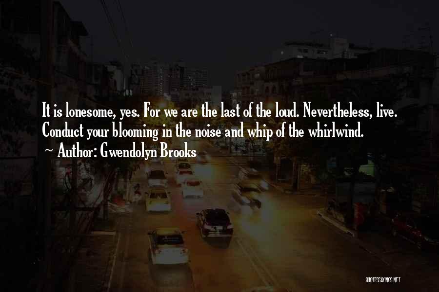 Gwendolyn Brooks Quotes: It Is Lonesome, Yes. For We Are The Last Of The Loud. Nevertheless, Live. Conduct Your Blooming In The Noise